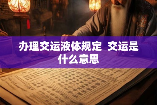 办理交运液体规定 交运是什么意思 办理交运液体规定 交运是什么意思