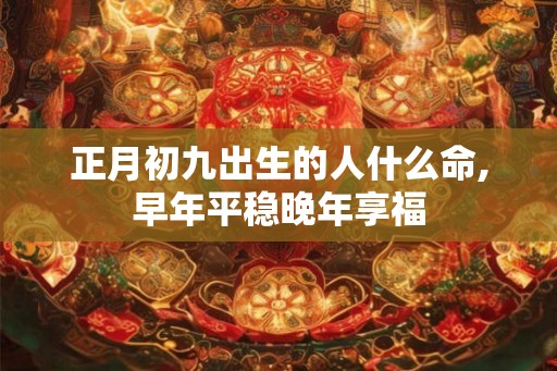 正月初九出生的人什么命,早年平稳晚年享福