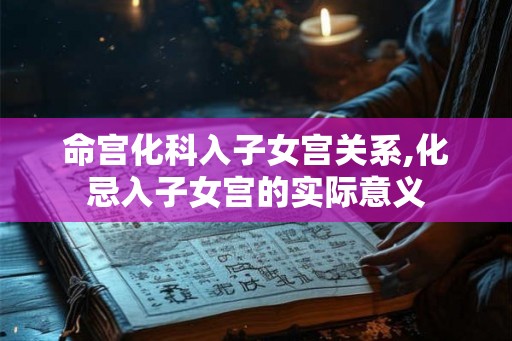 命宫化科入子女宫关系,化忌入子女宫的实际意义 命宫化科入子女宫关系,化忌入子女宫的实际意义