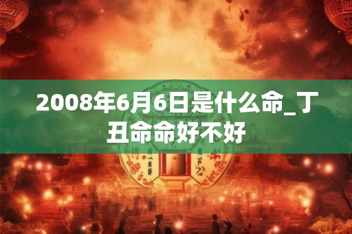 2008年6月6日是什么命_丁丑命命好不好