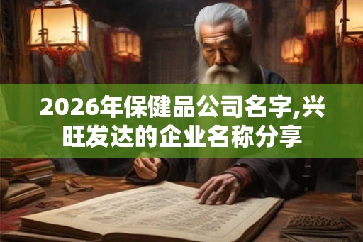 2026年保健品公司名字,兴旺发达的企业名称分享