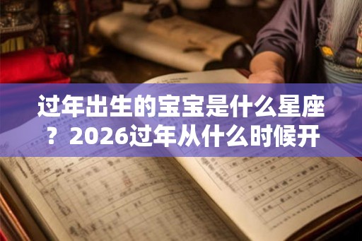 过年出生的宝宝是什么星座？2026过年从什么时候开始？
