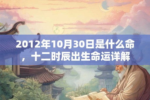 2012年10月30日是什么命,十二时辰出生命运详解 2012年10月30日是什么命,十二时辰出生命运详解