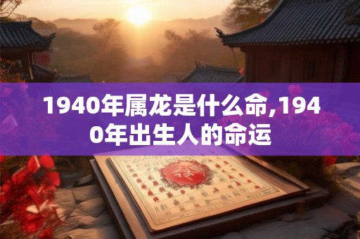 1940年属龙是什么命,1940年出生人的命运