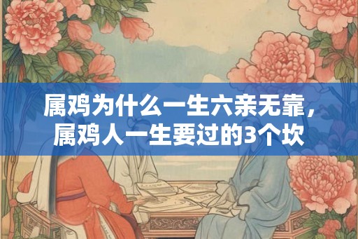 属鸡为什么一生六亲无靠，属鸡人一生要过的3个坎