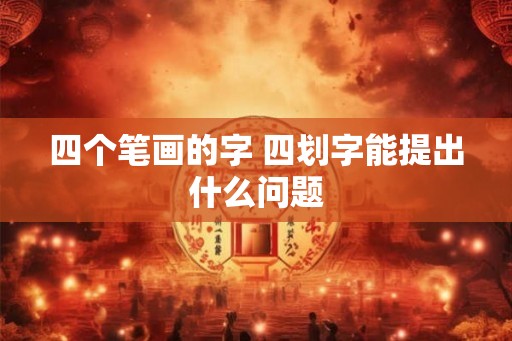 四个笔画的字 四划字能提出什么问题