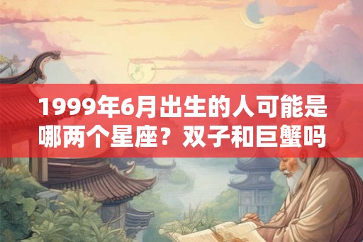 1999年6月出生的人可能是哪两个星座？双子和巨蟹吗？