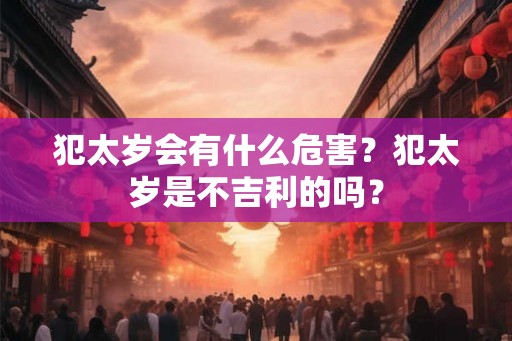 犯太岁会有什么危害？犯太岁是不吉利的吗？