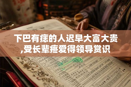下巴有痣的人迟早大富大贵,受长辈疼爱得领导赏识