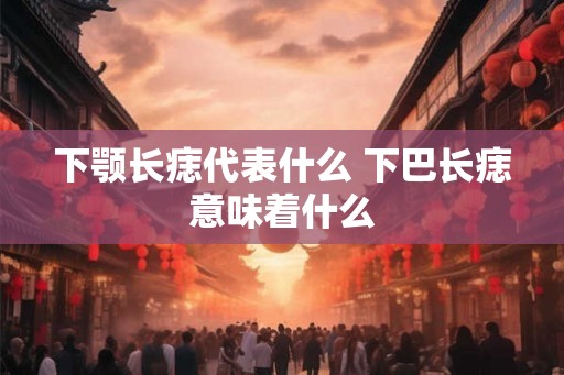 下颚长痣代表什么 下巴长痣意味着什么