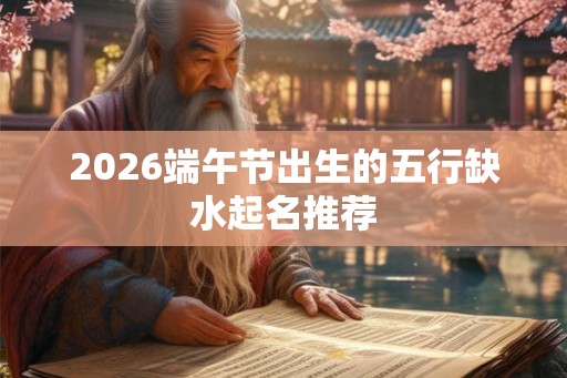 2026端午节出生的五行缺水起名推荐