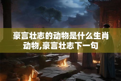 豪言壮志的动物是什么生肖动物,豪言壮志下一句