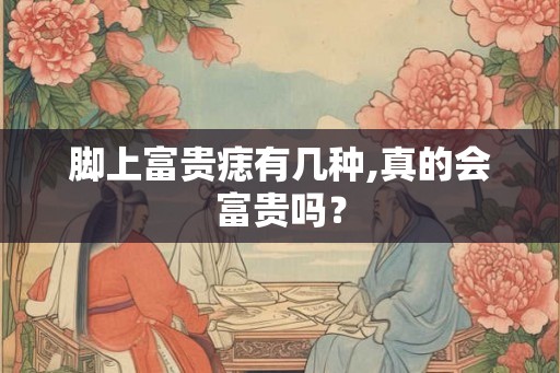 脚上富贵痣有几种,真的会富贵吗？