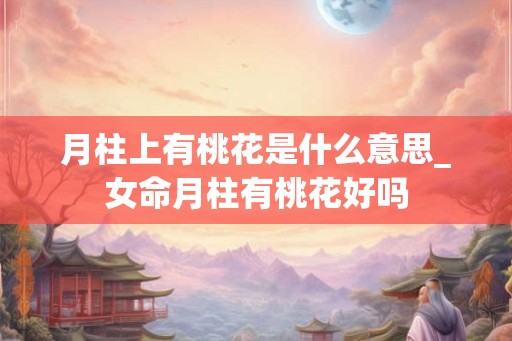 月柱上有桃花是什么意思_女命月柱有桃花好吗