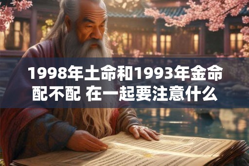 1998年土命和1993年金命配不配 在一起要注意什么