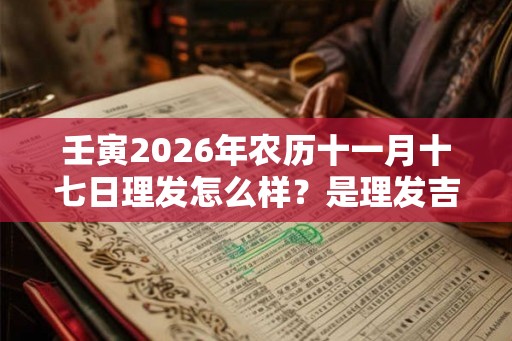 壬寅2026年农历十一月十七日理发怎么样？是理发吉日吗？