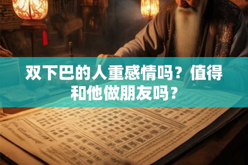 双下巴的人重感情吗？值得和他做朋友吗？