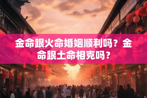 金命跟火命婚姻顺利吗？金命跟土命相克吗？