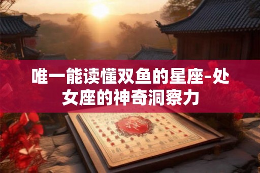 唯一能读懂双鱼的星座–处女座的神奇洞察力