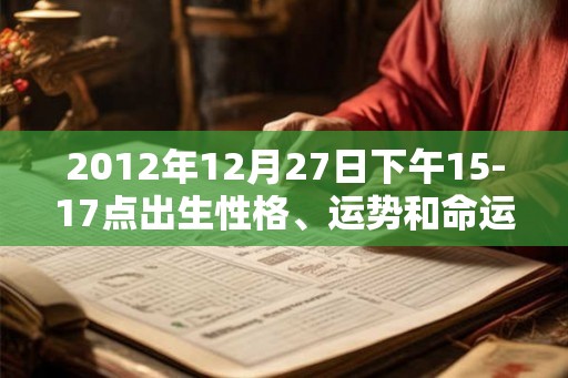 2012年12月27日下午15-17点出生性格、运势和命运