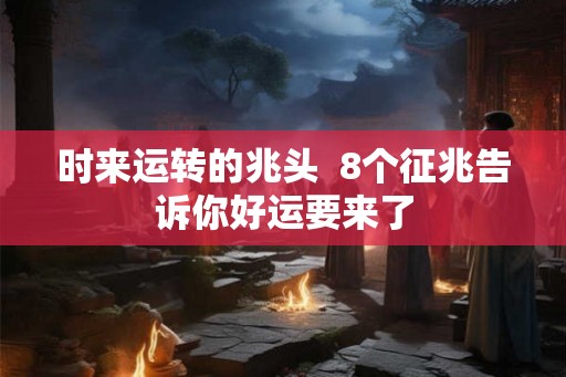 时来运转的兆头 8个征兆告诉你好运要来了 时来运转的兆头 8个征兆告诉你好运要来了