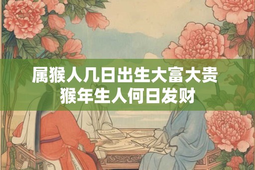 属猴人几日出生大富大贵 猴年生人何日发财