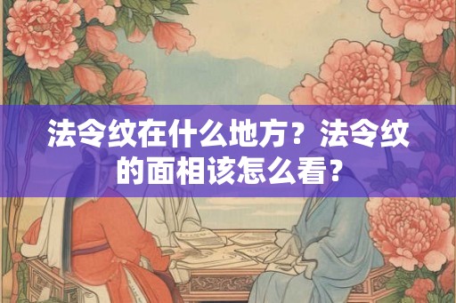 法令纹在什么地方？法令纹的面相该怎么看？