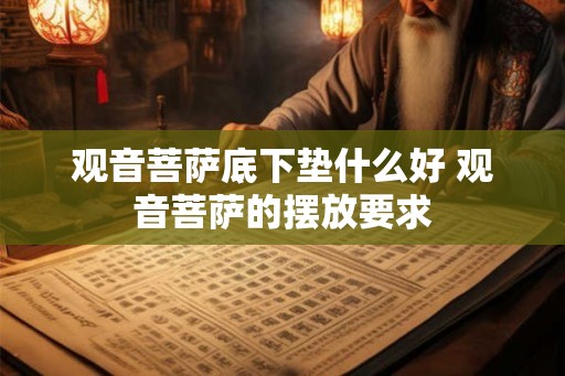 观音菩萨底下垫什么好 观音菩萨的摆放要求 观音菩萨底下垫什么好 观音菩萨的摆放要求
