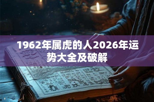 1962年属虎的人2026年运势大全及破解