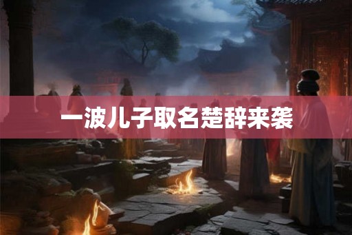 一波儿子取名楚辞来袭