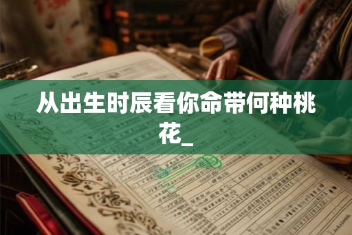 从出生时辰看你命带何种桃花_