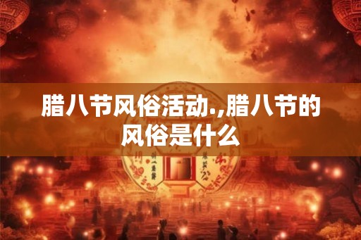 腊八节风俗活动.,腊八节的风俗是什么