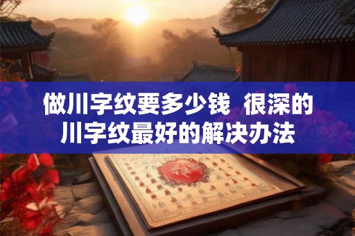 做川字纹要多少钱  很深的川字纹最好的解决办法