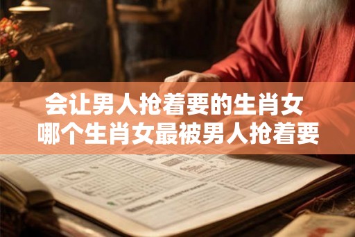 会让男人抢着要的生肖女 哪个生肖女最被男人抢着要 会让男人抢着要的生肖女 哪个生肖女最被男人抢着要