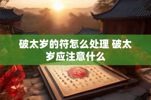 破太岁的符怎么处理 破太岁应注意什么