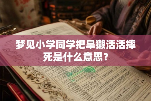 梦见小学同学把旱獭活活摔死是什么意思？