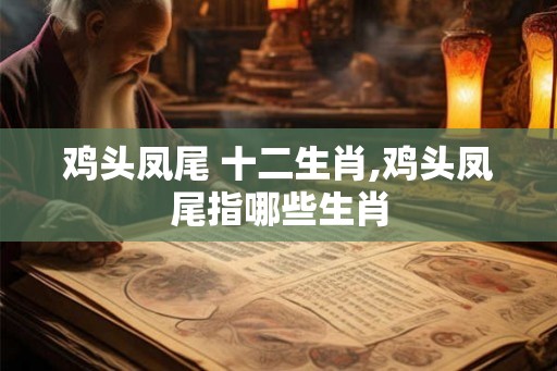 鸡头凤尾 十二生肖,鸡头凤尾指哪些生肖