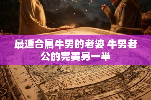 最适合属牛男的老婆 牛男老公的完美另一半