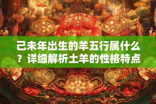 己未年出生的羊五行属什么？详细解析土羊的性格特点