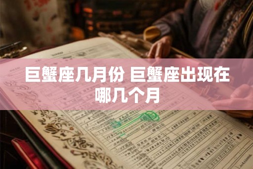 巨蟹座几月份 巨蟹座出现在哪几个月