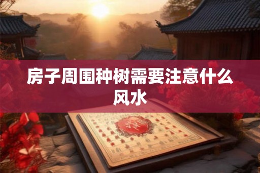房子周围种树需要注意什么风水