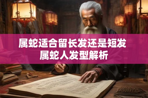属蛇适合留长发还是短发 属蛇人发型解析