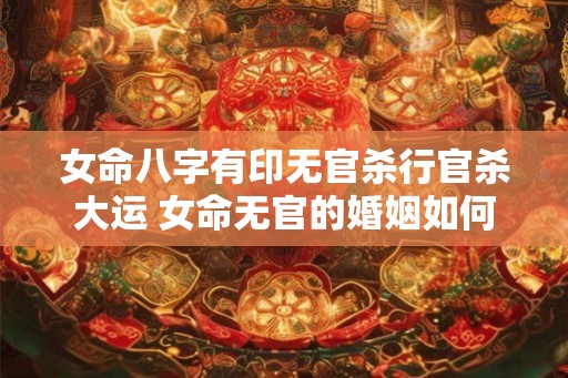 女命八字有印无官杀行官杀大运 女命无官的婚姻如何