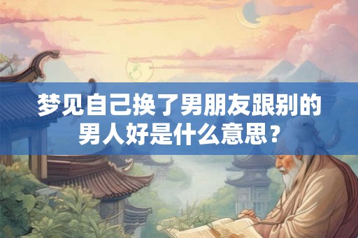 梦见自己换了男朋友跟别的男人好是什么意思？