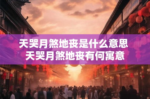 天哭月煞地丧是什么意思 天哭月煞地丧有何寓意