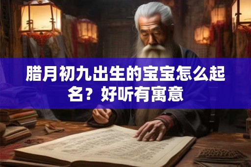 腊月初九出生的宝宝怎么起名?好听有寓意 腊月初九出生的宝宝怎么起名?好听有寓意