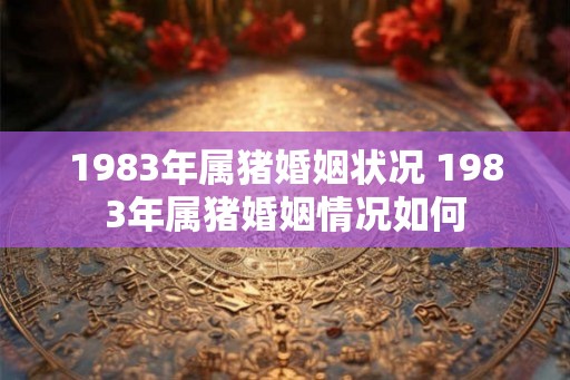 1983年属猪婚姻状况 1983年属猪婚姻情况如何