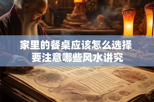 家里的餐桌应该怎么选择 要注意哪些风水讲究