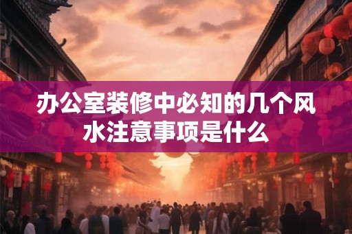 办公室装修中必知的几个风水注意事项是什么