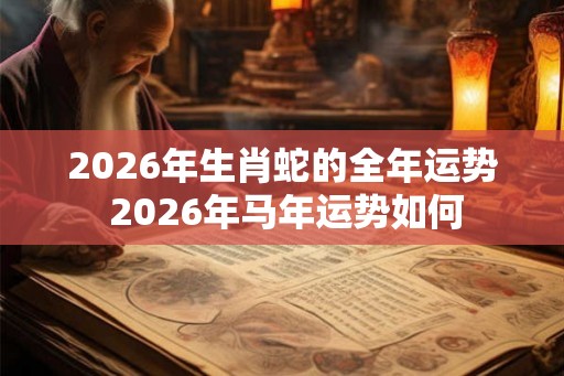 2026年生肖蛇的全年运势 2026年马年运势如何